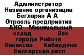 Администратор › Название организации ­ Бегларян А.А. › Отрасль предприятия ­ АХО › Минимальный оклад ­ 15 000 - Все города Работа » Вакансии   . Кабардино-Балкарская респ.,Нальчик г.